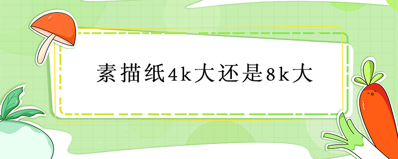 素描纸4k大还是8k大